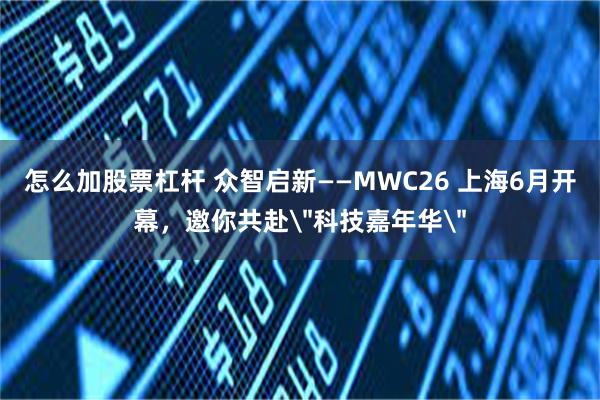 怎么加股票杠杆 众智启新——MWC26 上海6月开幕，邀你共赴