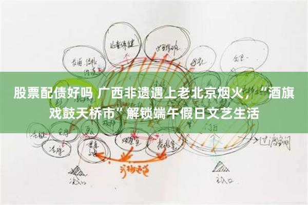 股票配债好吗 广西非遗遇上老北京烟火,“酒旗戏鼓天桥市”解锁端午假日文艺生活