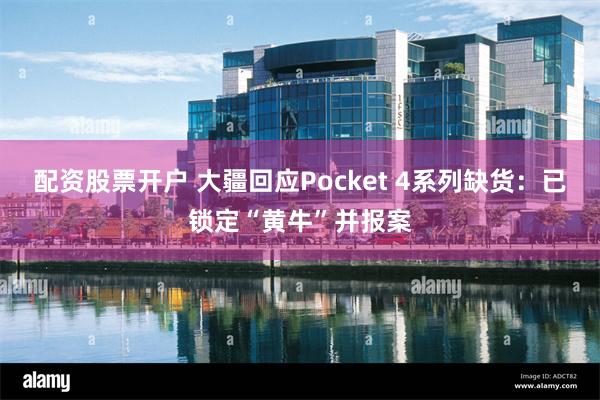 配资股票开户 大疆回应Pocket 4系列缺货：已锁定“黄牛”并报案