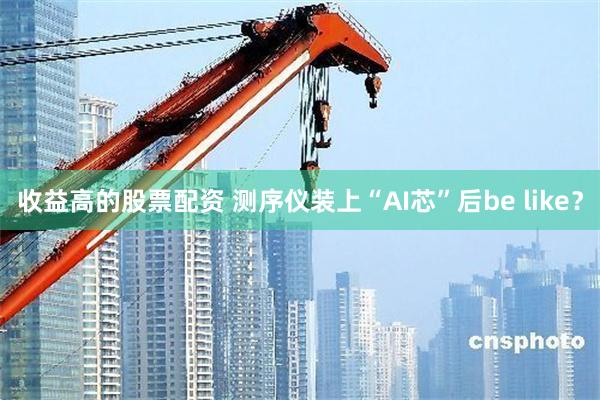 收益高的股票配资 测序仪装上“AI芯”后be like？