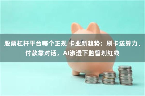 股票杠杆平台哪个正规 卡业新趋势：刷卡送算力、付款靠对话，AI渗透下监管划红线