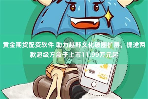 黄金期货配资软件 助力越野文化破圈扩层，捷途两款超级方盒子上市11.99万元起