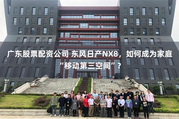 广东股票配资公司 东风日产NX8,如何成为家庭“移动第三空间”?