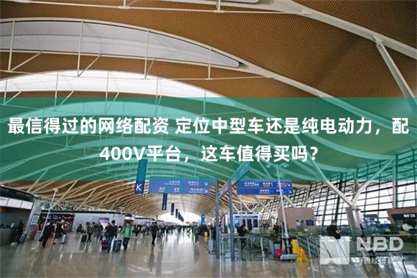 最信得过的网络配资 定位中型车还是纯电动力,配400V平台,这车值得买吗?