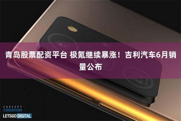 青岛股票配资平台 极氪继续暴涨!吉利汽车6月销量公布