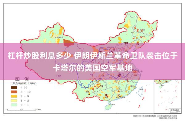 杠杆炒股利息多少 伊朗伊斯兰革命卫队袭击位于卡塔尔的美国空军基地