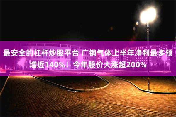 最安全的杠杆炒股平台 广钢气体上半年净利最多预增近140%!今年股价大涨超200%