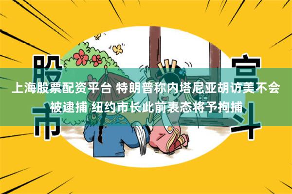 上海股票配资平台 特朗普称内塔尼亚胡访美不会被逮捕 纽约市长此前表态将予拘捕