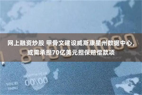 网上融资炒股 甲骨文建设威斯康星州数据中心，或需承担70亿美元担保赔偿款项