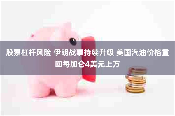股票杠杆风险 伊朗战事持续升级 美国汽油价格重回每加仑4美元上方