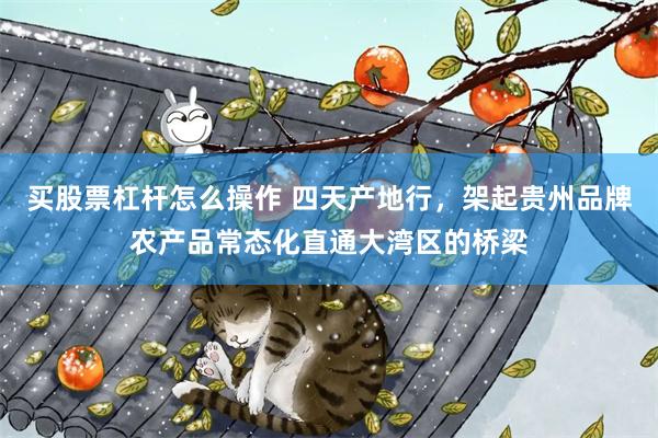 买股票杠杆怎么操作 四天产地行,架起贵州品牌农产品常态化直通大湾区的桥梁