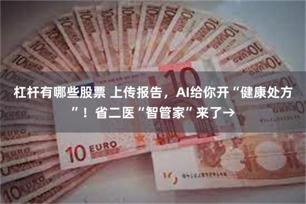 杠杆有哪些股票 上传报告,AI给你开“健康处方”!省二医“智管家”来了→
