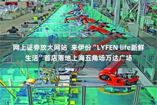 网上证劵放大网站  来伊份“LYFEN life新鲜生活”首店落地上海五角场万达广场
