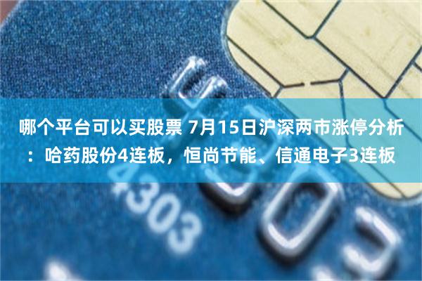 哪个平台可以买股票 7月15日沪深两市涨停分析：哈药股份4连板，恒尚节能、信通电子3连板