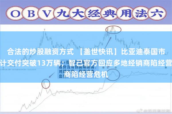 合法的炒股融资方式 【盖世快讯】比亚迪泰国市场累计交付突破13万辆;智己官方回应多地经销商陷经营危机