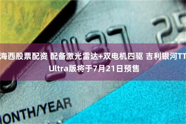 海西股票配资 配备激光雷达+双电机四驱 吉利银河TT Ultra版将于7月21日预售