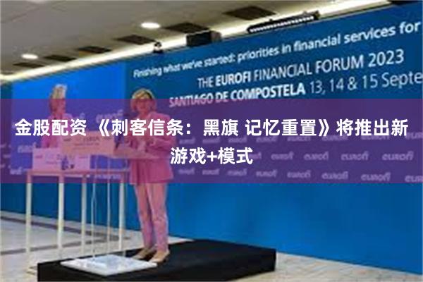 金股配资 《刺客信条:黑旗 记忆重置》将推出新游戏+模式