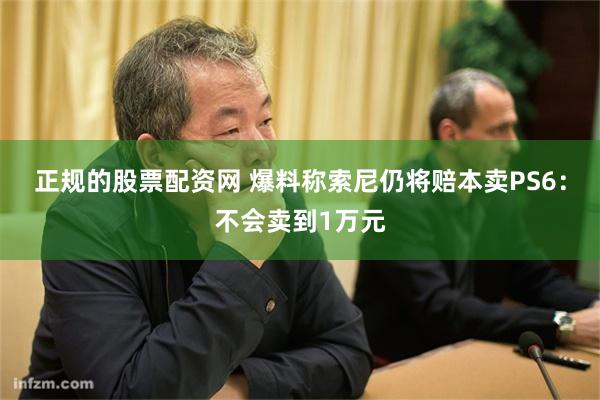 正规的股票配资网 爆料称索尼仍将赔本卖PS6：不会卖到1万元