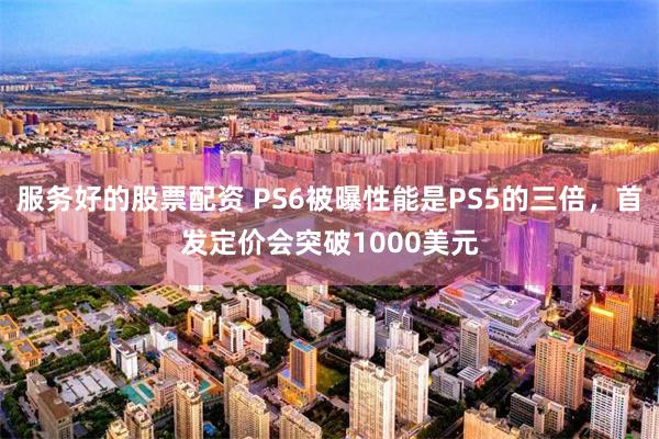 服务好的股票配资 PS6被曝性能是PS5的三倍,首发定价会突破1000美元