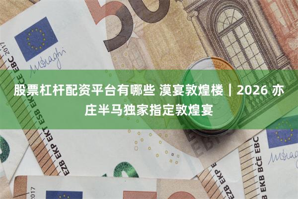 股票杠杆配资平台有哪些 漠宴敦煌楼｜2026 亦庄半马独家指定敦煌宴