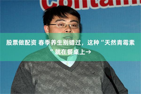 股票做配资 春季养生别错过，这种“天然青霉素”就在餐桌上→