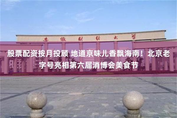 股票配资按月投顾 地道京味儿香飘海南！北京老字号亮相第六届消博会美食节