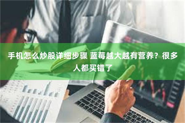 手机怎么炒股详细步骤 蓝莓越大越有营养？很多人都买错了