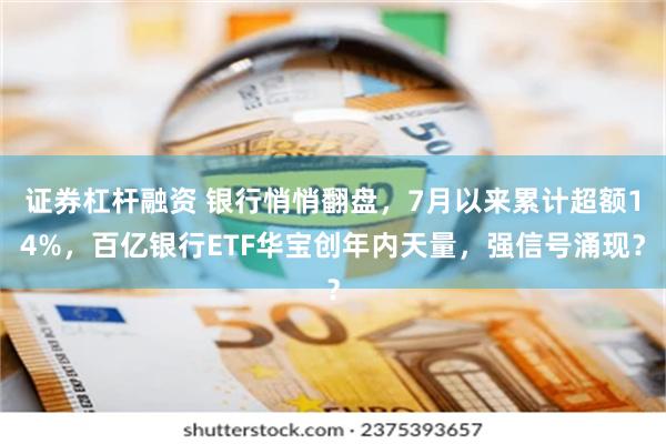 证券杠杆融资 银行悄悄翻盘，7月以来累计超额14%，百亿银行ETF华宝创年内天量，强信号涌现？