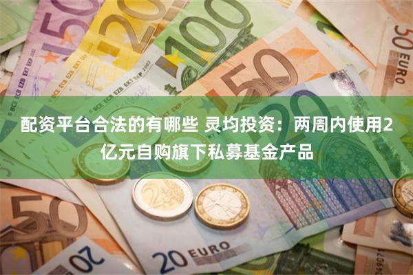 配资平台合法的有哪些 灵均投资：两周内使用2亿元自购旗下私募基金产品