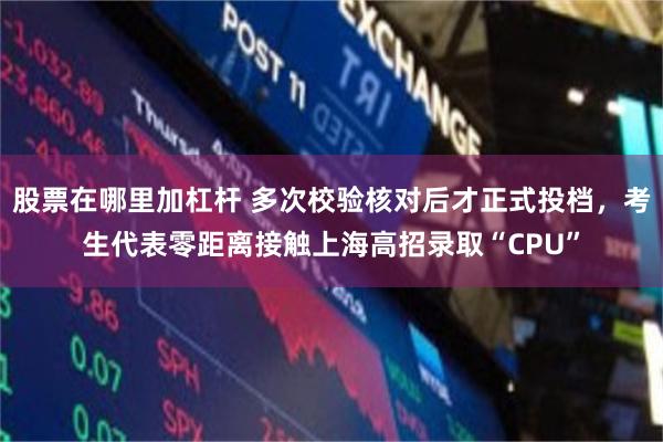 股票在哪里加杠杆 多次校验核对后才正式投档，考生代表零距离接触上海高招录取“CPU”