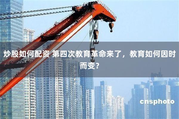 炒股如何配资 第四次教育革命来了,教育如何因时而变?