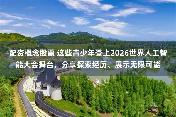 配资概念股票 这些青少年登上2026世界人工智能大会舞台，分享探索经历、展示无限可能