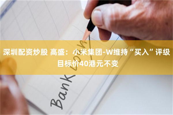 深圳配资炒股 高盛：小米集团-W维持“买入”评级 目标价40港元不变