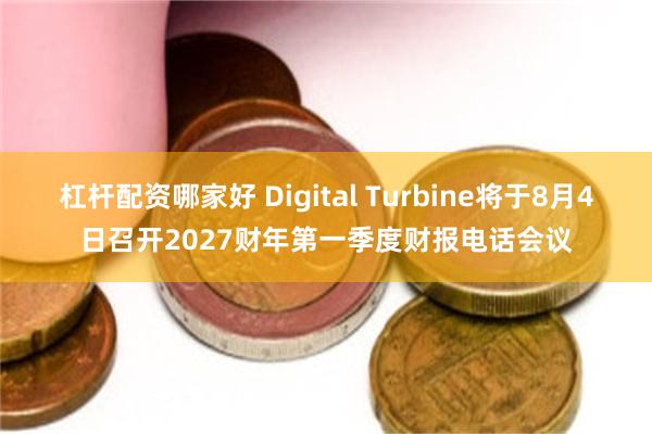 杠杆配资哪家好 Digital Turbine将于8月4日召开2027财年第一季度财报电话会议