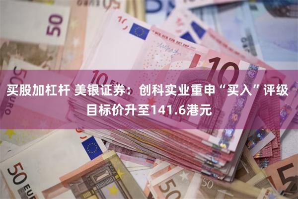 买股加杠杆 美银证券：创科实业重申“买入”评级 目标价升至141.6港元