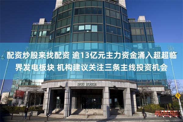 配资炒股来找配资 逾13亿元主力资金涌入超超临界发电板块 机构建议关注三条主线投资机会