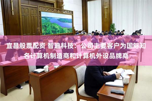 宜昌股票配资 智迪科技：公司主要客户为国际知名计算机制造商和计算机外设品牌商