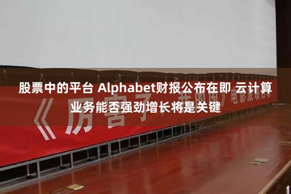 股票中的平台 Alphabet财报公布在即 云计算业务能否强劲增长将是关键