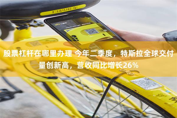股票杠杆在哪里办理 今年二季度，特斯拉全球交付量创新高，营收同比增长26%
