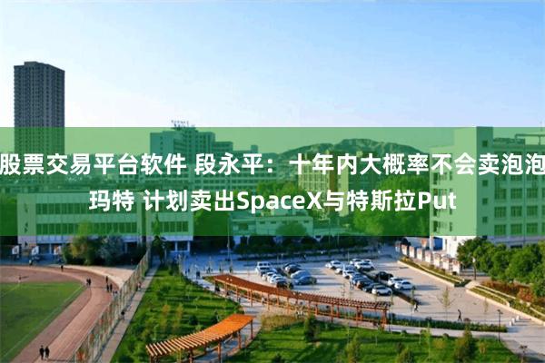 股票交易平台软件 段永平:十年内大概率不会卖泡泡玛特 计划卖出SpaceX与特斯拉Put
