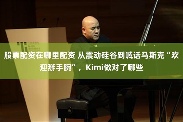 股票配资在哪里配资 从震动硅谷到喊话马斯克“欢迎掰手腕”，Kimi做对了哪些