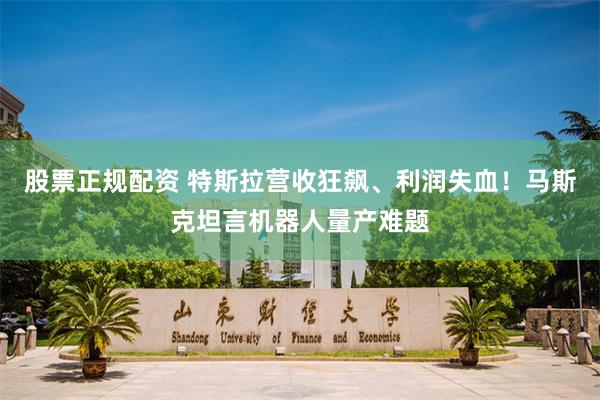 股票正规配资 特斯拉营收狂飙、利润失血!马斯克坦言机器人量产难题