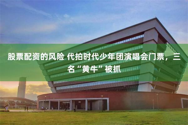 股票配资的风险 代拍时代少年团演唱会门票,三名“黄牛”被抓