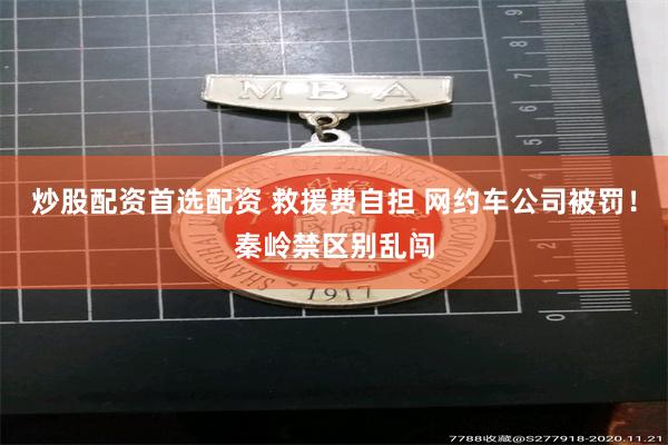 炒股配资首选配资 救援费自担 网约车公司被罚!秦岭禁区别乱闯