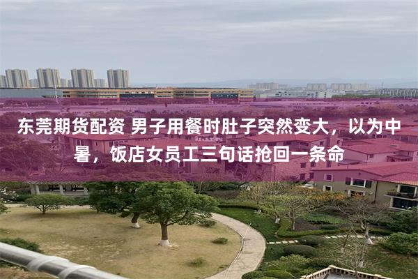 东莞期货配资 男子用餐时肚子突然变大，以为中暑，饭店女员工三句话抢回一条命