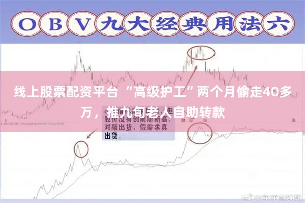 线上股票配资平台 “高级护工”两个月偷走40多万,推九旬老人自助转款