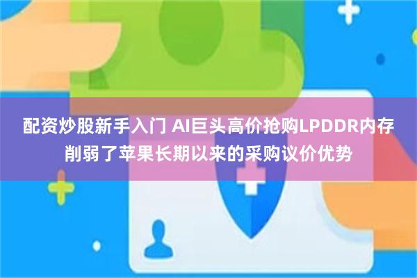 配资炒股新手入门 AI巨头高价抢购LPDDR内存削弱了苹果长期以来的采购议价优势