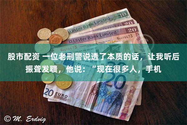 股市配资 一位老刑警说透了本质的话，让我听后振聋发聩，他说：“现在很多人，手机