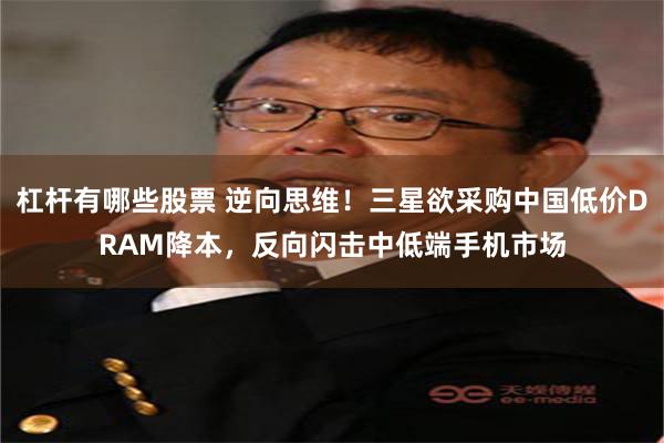 杠杆有哪些股票 逆向思维！三星欲采购中国低价DRAM降本，反向闪击中低端手机市场