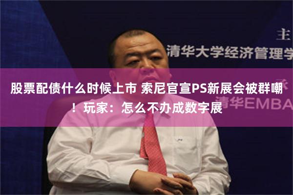 股票配债什么时候上市 索尼官宣PS新展会被群嘲！玩家：怎么不办成数字展